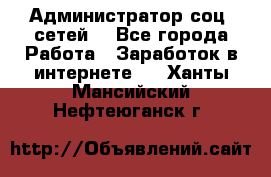 Администратор соц. сетей: - Все города Работа » Заработок в интернете   . Ханты-Мансийский,Нефтеюганск г.